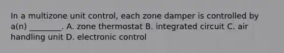 In a multizone unit control, each zone damper is controlled by a(n) ________. A. zone thermostat B. integrated circuit C. air handling unit D. electronic control