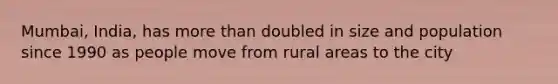 Mumbai, India, has more than doubled in size and population since 1990 as people move from rural areas to the city