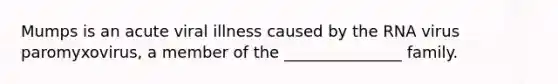 Mumps is an acute viral illness caused by the RNA virus paromyxovirus, a member of the _______________ family.