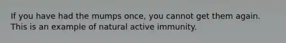 If you have had the mumps once, you cannot get them again. This is an example of natural active immunity.