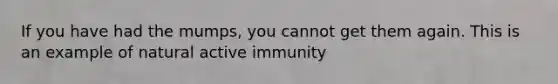 If you have had the mumps, you cannot get them again. This is an example of natural active immunity