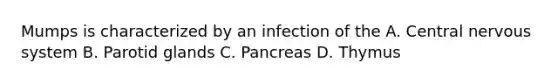 Mumps is characterized by an infection of the A. <a href='https://www.questionai.com/knowledge/kMmgwYXzPv-central-nervous-system' class='anchor-knowledge'>central nervous system</a> B. Parotid glands C. Pancreas D. Thymus