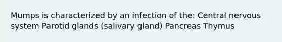 Mumps is characterized by an infection of the: Central nervous system Parotid glands (salivary gland) Pancreas Thymus