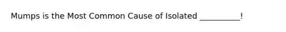 Mumps is the Most Common Cause of Isolated __________!