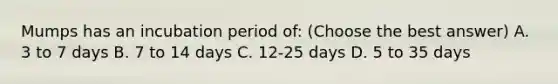 Mumps has an incubation period of: (Choose the best answer) A. 3 to 7 days B. 7 to 14 days C. 12-25 days D. 5 to 35 days