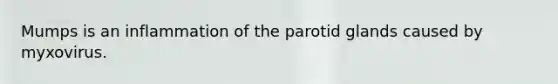 Mumps is an inflammation of the parotid glands caused by myxovirus.