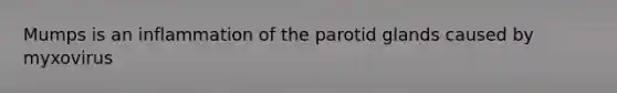 Mumps is an inflammation of the parotid glands caused by myxovirus
