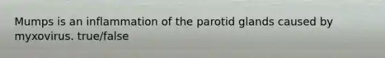 Mumps is an inflammation of the parotid glands caused by myxovirus. true/false