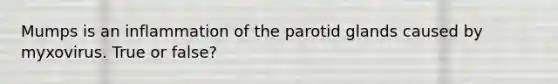 Mumps is an inflammation of the parotid glands caused by myxovirus. True or false?