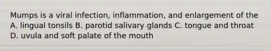 Mumps is a viral infection, inflammation, and enlargement of the A. lingual tonsils B. parotid salivary glands C. tongue and throat D. uvula and soft palate of <a href='https://www.questionai.com/knowledge/krBoWYDU6j-the-mouth' class='anchor-knowledge'>the mouth</a>