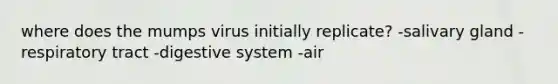 where does the mumps virus initially replicate? -salivary gland -respiratory tract -digestive system -air