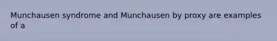 Munchausen syndrome and Munchausen by proxy are examples of a