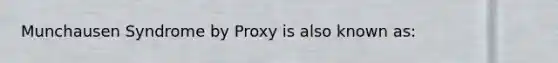 Munchausen Syndrome by Proxy is also known as: