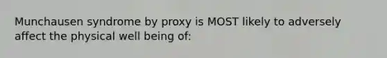 Munchausen syndrome by proxy is MOST likely to adversely affect the physical well being of: