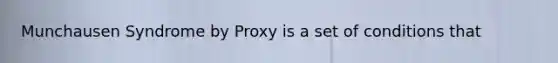 Munchausen Syndrome by Proxy is a set of conditions that