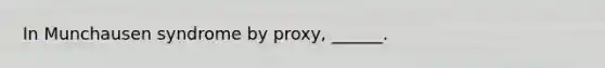 In Munchausen syndrome by proxy, ______.