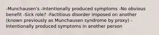 -Munchausen's -Intentionally produced symptoms -No obvious benefit -Sick role? -Factitious disorder imposed on another (known previously as Munchausen syndrome by proxy) -Intentionally produced symptoms in another person