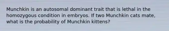 Munchkin is an autosomal dominant trait that is lethal in the homozygous condition in embryos. If two Munchkin cats mate, what is the probability of Munchkin kittens?