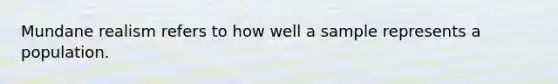 Mundane realism refers to how well a sample represents a population.