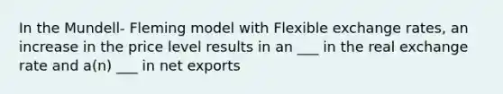 In the Mundell- Fleming model with Flexible exchange rates, an increase in the price level results in an ___ in the real exchange rate and a(n) ___ in net exports