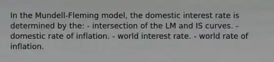 In the Mundell-Fleming model, the domestic interest rate is determined by the: - intersection of the LM and IS curves. - domestic rate of inflation. - world interest rate. - world rate of inflation.