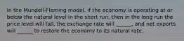 In the Mundell-Fleming model, if the economy is operating at or below the natural level in the short run, then in the long run the price level will fall, the exchange rate will ______, and net exports will ______ to restore the economy to its natural rate.