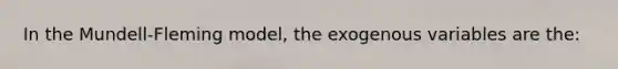 In the Mundell-Fleming model, the exogenous variables are the: