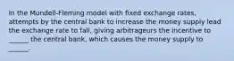 In the Mundell-Fleming model with fixed exchange rates, attempts by the central bank to increase the money supply lead the exchange rate to fall, giving arbitrageurs the incentive to ______ the central bank, which causes the money supply to ______.