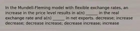 In the Mundell-Fleming model with flexible exchange rates, an increase in the price level results in a(n) ______ in the real exchange rate and a(n) ______ in net exports. decrease; increase decrease; decrease increase; decrease increase; increase