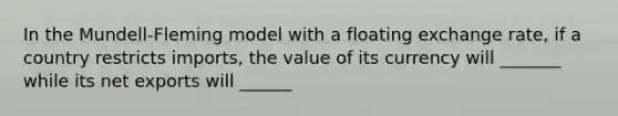 In the Mundell-Fleming model with a floating exchange rate, if a country restricts imports, the value of its currency will _______ while its net exports will ______