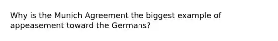 Why is the Munich Agreement the biggest example of appeasement toward the Germans?