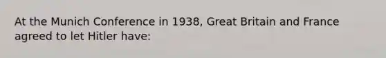 At the Munich Conference in 1938, Great Britain and France agreed to let Hitler have: