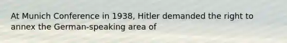 At Munich Conference in 1938, Hitler demanded the right to annex the German-speaking area of