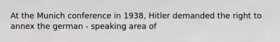 At the Munich conference in 1938, Hitler demanded the right to annex the german - speaking area of