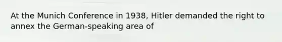 At the Munich Conference in 1938, Hitler demanded the right to annex the German-speaking area of