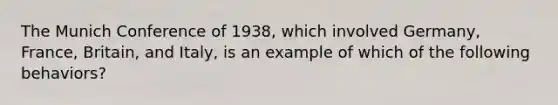 The Munich Conference of 1938, which involved Germany, France, Britain, and Italy, is an example of which of the following behaviors?