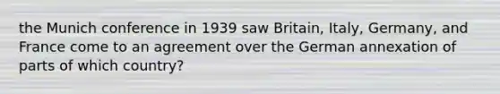 the Munich conference in 1939 saw Britain, Italy, Germany, and France come to an agreement over the German annexation of parts of which country?