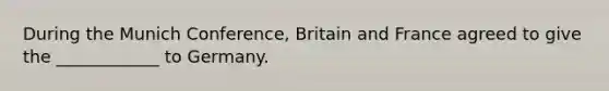 During the Munich Conference, Britain and France agreed to give the ____________ to Germany.