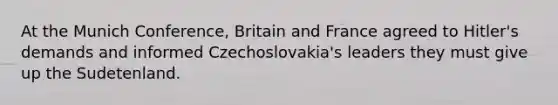 ​At the Munich Conference, Britain and France agreed to Hitler's demands and informed Czechoslovakia's leaders they must give up the Sudetenland.