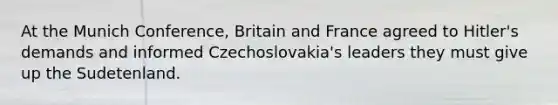 At the Munich Conference, Britain and France agreed to Hitler's demands and informed Czechoslovakia's leaders they must give up the Sudetenland.