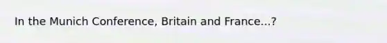 In the Munich Conference, Britain and France...?