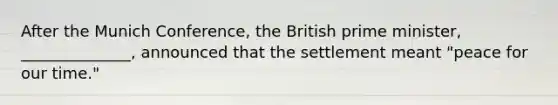 After the Munich Conference, the British prime minister, ______________, announced that the settlement meant "peace for our time."