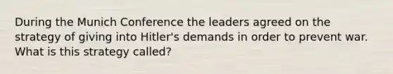 During the Munich Conference the leaders agreed on the strategy of giving into Hitler's demands in order to prevent war. What is this strategy called?