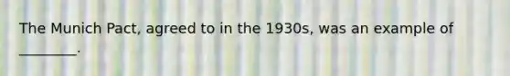 The Munich Pact, agreed to in the 1930s, was an example of ________.