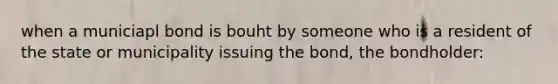 when a municiapl bond is bouht by someone who is a resident of the state or municipality issuing the bond, the bondholder: