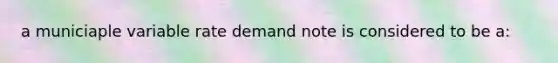 a municiaple variable rate demand note is considered to be a: