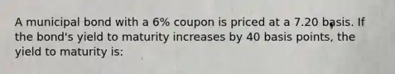 A municipal bond with a 6% coupon is priced at a 7.20 basis. If the bond's yield to maturity increases by 40 basis points, the yield to maturity is: