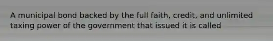 A municipal bond backed by the full faith, credit, and unlimited taxing power of the government that issued it is called