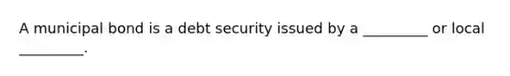 A municipal bond is a debt security issued by a _________ or local _________.