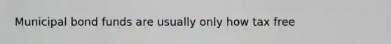 Municipal bond funds are usually only how tax free